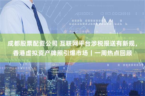 成都股票配资公司 互联网平台涉税报送有新规，香港虚拟资产牌照引爆市场丨一周热点回顾
