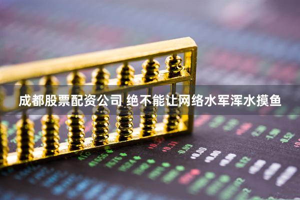 成都股票配资公司 绝不能让网络水军浑水摸鱼