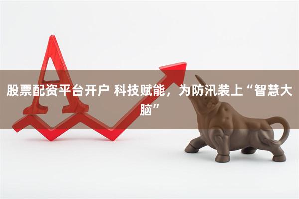 股票配资平台开户 科技赋能，为防汛装上“智慧大脑”