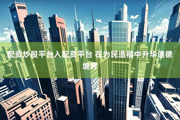 配资炒股平台入配资平台 在为民造福中升华道德境界