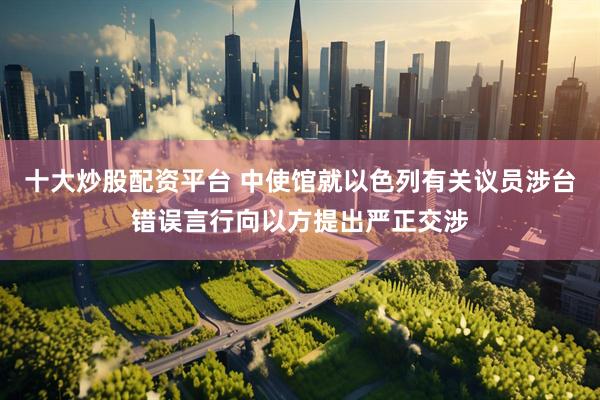 十大炒股配资平台 中使馆就以色列有关议员涉台错误言行向以方提出严正交涉