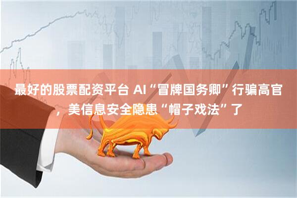 最好的股票配资平台 AI“冒牌国务卿”行骗高官，美信息安全隐患“帽子戏法”了