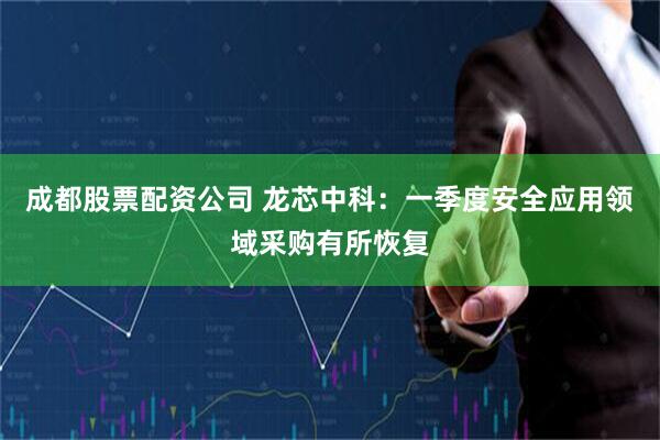 成都股票配资公司 龙芯中科：一季度安全应用领域采购有所恢复