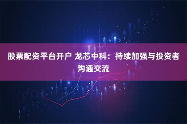 股票配资平台开户 龙芯中科：持续加强与投资者沟通交流