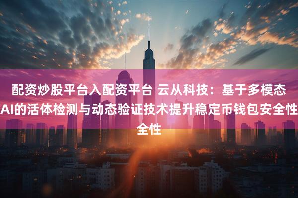 配资炒股平台入配资平台 云从科技：基于多模态AI的活体检测与动态验证技术提升稳定币钱包安全性