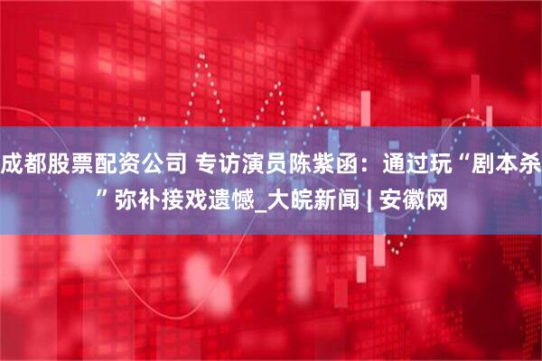 成都股票配资公司 专访演员陈紫函：通过玩“剧本杀”弥补接戏遗憾_大皖新闻 | 安徽网