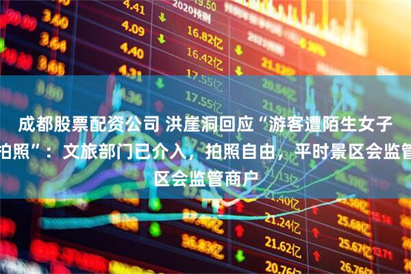 成都股票配资公司 洪崖洞回应“游客遭陌生女子强拉拍照”：文旅部门已介入，拍照自由，平时景区会监管商户