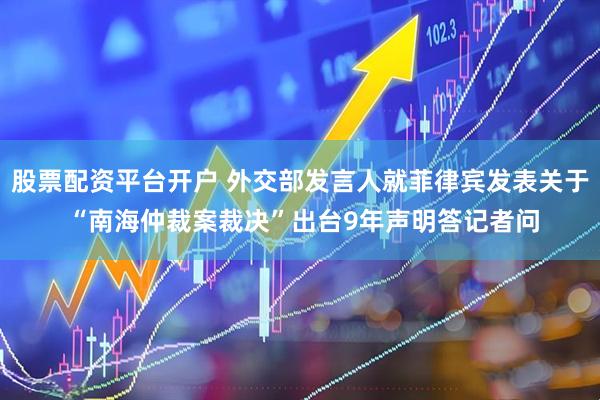 股票配资平台开户 外交部发言人就菲律宾发表关于 “南海仲裁案裁决”出台9年声明答记者问