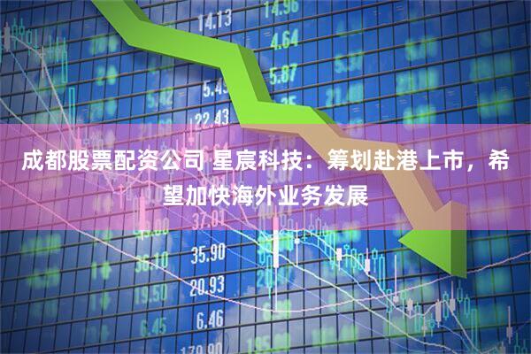 成都股票配资公司 星宸科技：筹划赴港上市，希望加快海外业务发展