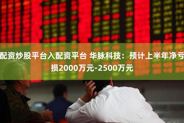 配资炒股平台入配资平台 华脉科技：预计上半年净亏损2000万元-2500万元