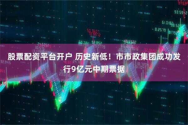 股票配资平台开户 历史新低！市市政集团成功发行9亿元中期票据