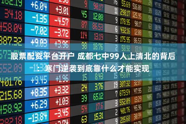 股票配资平台开户 成都七中99人上清北的背后：寒门逆袭到底靠什么才能实现