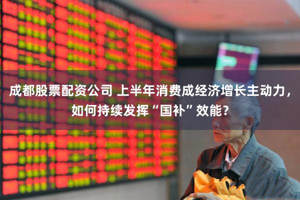 成都股票配资公司 上半年消费成经济增长主动力，如何持续发挥“国补”效能？