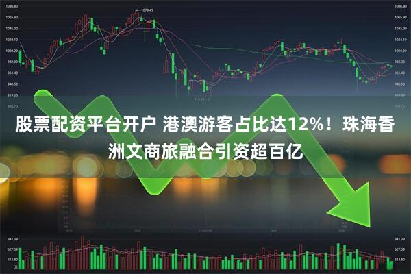 股票配资平台开户 港澳游客占比达12%！珠海香洲文商旅融合引资超百亿