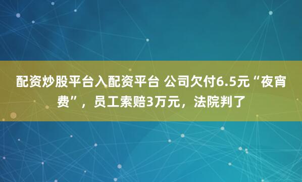 配资炒股平台入配资平台 公司欠付6.5元“夜宵费”，员工索赔3万元，法院判了