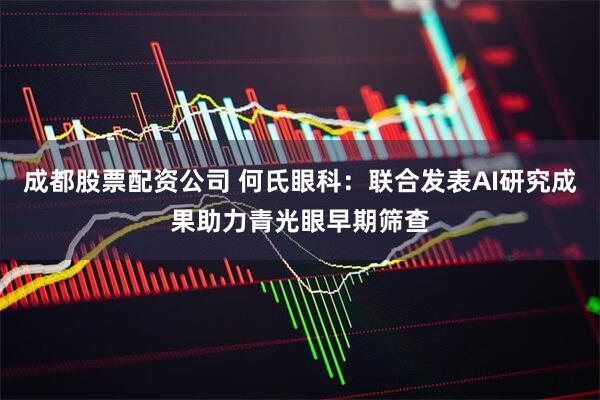 成都股票配资公司 何氏眼科：联合发表AI研究成果助力青光眼早期筛查
