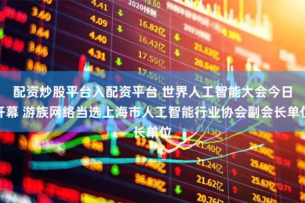 配资炒股平台入配资平台 世界人工智能大会今日开幕 游族网络当选上海市人工智能行业协会副会长单位