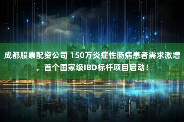 成都股票配资公司 150万炎症性肠病患者需求激增，首个国家级IBD标杆项目启动！