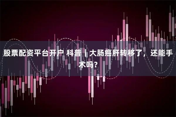 股票配资平台开户 科普｜大肠癌肝转移了，还能手术吗？