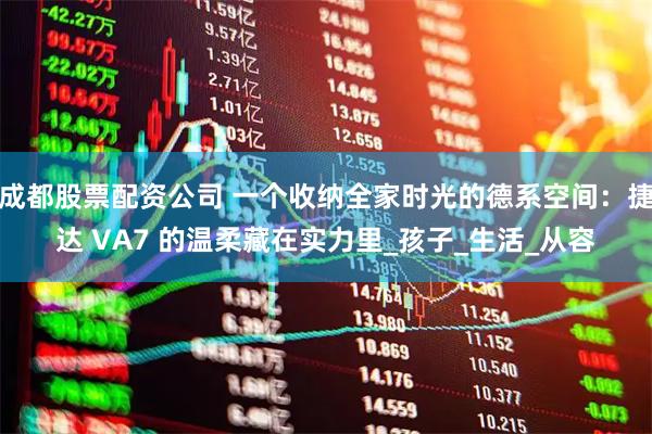 成都股票配资公司 一个收纳全家时光的德系空间：捷达 VA7 的温柔藏在实力里_孩子_生活_从容