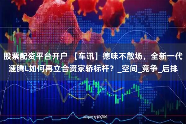 股票配资平台开户 【车讯】德味不散场，全新一代速腾L如何再立合资家轿标杆？_空间_竞争_后排