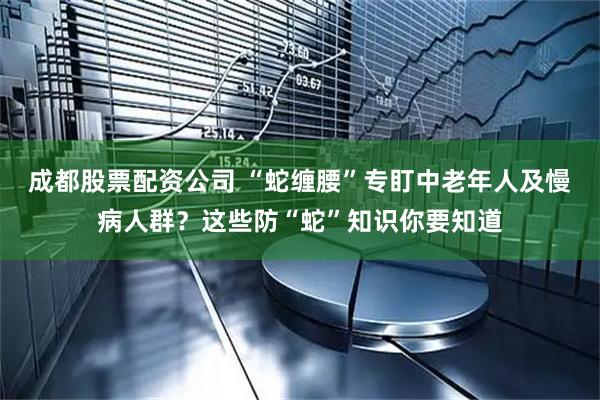 成都股票配资公司 “蛇缠腰”专盯中老年人及慢病人群？这些防“蛇”知识你要知道