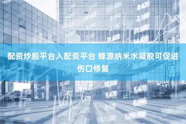 配资炒股平台入配资平台 蜂源纳米水凝胶可促进伤口修复