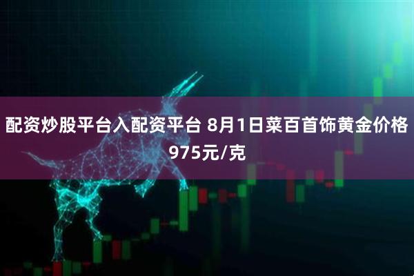配资炒股平台入配资平台 8月1日菜百首饰黄金价格975元/克