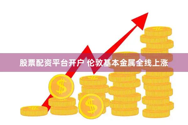 股票配资平台开户 伦敦基本金属全线上涨