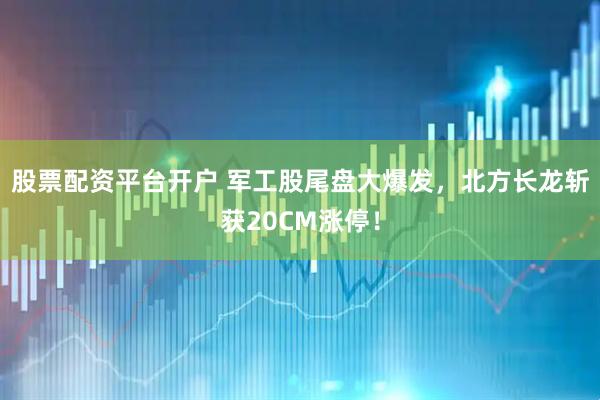 股票配资平台开户 军工股尾盘大爆发，北方长龙斩获20CM涨停！