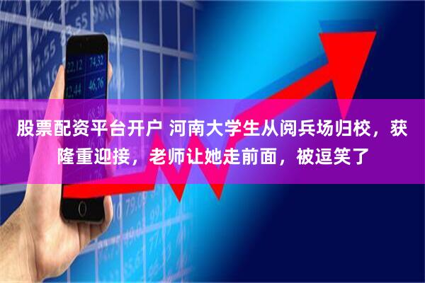 股票配资平台开户 河南大学生从阅兵场归校，获隆重迎接，老师让她走前面，被逗笑了