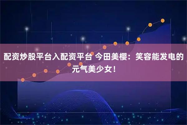配资炒股平台入配资平台 今田美樱：笑容能发电的元气美少女！