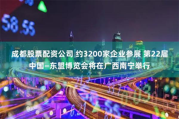 成都股票配资公司 约3200家企业参展 第22届中国—东盟博览会将在广西南宁举行