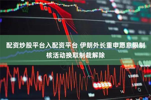 配资炒股平台入配资平台 伊朗外长重申愿意限制核活动换取制裁解除