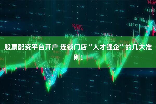 股票配资平台开户 连锁门店“人才强企”的几大准则！