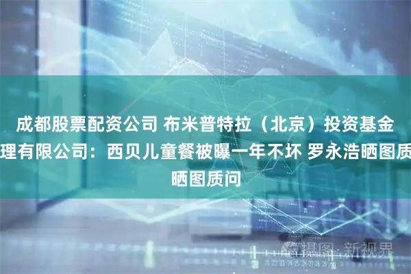 成都股票配资公司 布米普特拉（北京）投资基金管理有限公司：西贝儿童餐被曝一年不坏 罗永浩晒图质问
