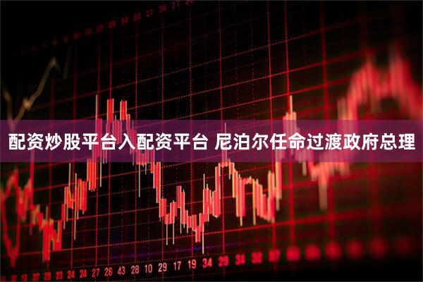 配资炒股平台入配资平台 尼泊尔任命过渡政府总理