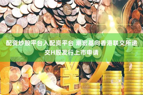 配资炒股平台入配资平台 潮宏基向香港联交所递交H股发行上市申请