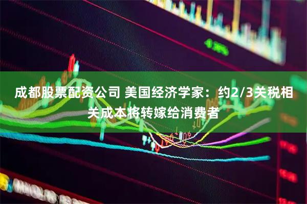 成都股票配资公司 美国经济学家：约2/3关税相关成本将转嫁给消费者