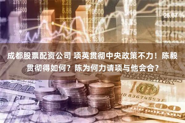 成都股票配资公司 项英贯彻中央政策不力！陈毅贯彻得如何？陈为何力请项与他会合？