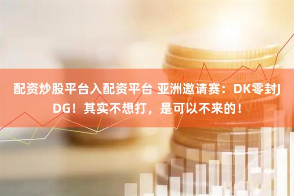 配资炒股平台入配资平台 亚洲邀请赛：DK零封JDG！其实不想打，是可以不来的！