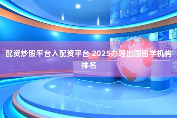 配资炒股平台入配资平台 2025办理出国留学机构排名