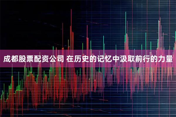 成都股票配资公司 在历史的记忆中汲取前行的力量