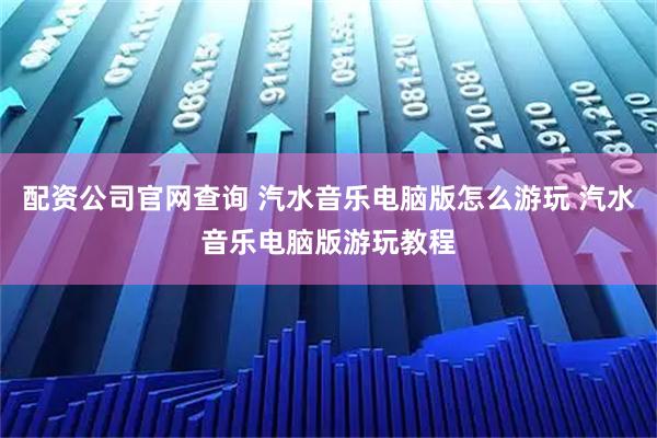 配资公司官网查询 汽水音乐电脑版怎么游玩 汽水音乐电脑版游玩教程