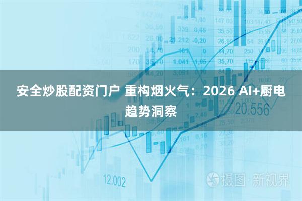 安全炒股配资门户 重构烟火气：2026 AI+厨电趋势洞察