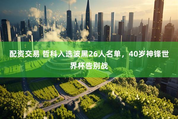 配资交易 哲科入选波黑26人名单，40岁神锋世界杯告别战